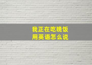 我正在吃晚饭 用英语怎么说